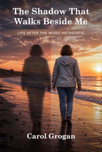 The Shadow That Walks Beside Me: Life After The Word Metastatic by Carol Grogan
